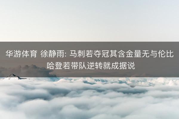 华游体育 徐静雨: 马刺若夺冠其含金量无与伦比 哈登若带队逆转就成据说