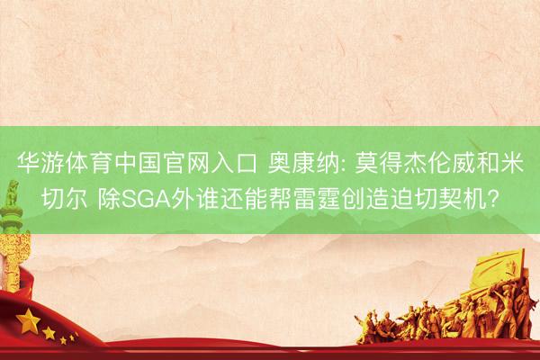 华游体育中国官网入口 奥康纳: 莫得杰伦威和米切尔 除SGA外谁还能帮雷霆创造迫切契机?