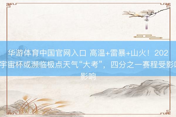 华游体育中国官网入口 高温+雷暴+山火！2026宇宙杯或濒临极点天气“大考”，四分之一赛程受影响