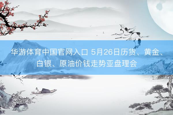 华游体育中国官网入口 5月26日历货、黄金、白银、原油价钱走势亚盘理会