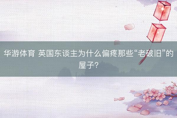 华游体育 英国东谈主为什么偏疼那些“老破旧”的屋子?