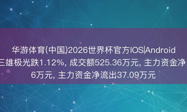 华游体育(中国)2026世界杯官方IOS|Android手机app下载 三雄极光跌1.12%， 成交额525.36万元， 主力资金净流出37.09万元