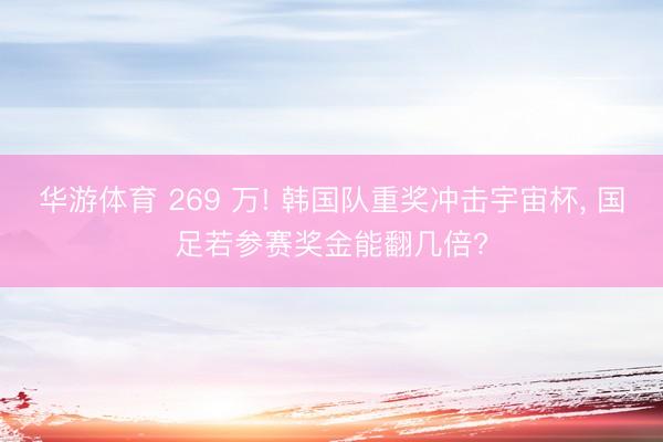 华游体育 269 万! 韩国队重奖冲击宇宙杯， 国足若参赛奖金能翻几倍?