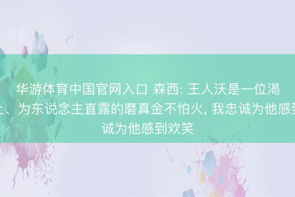 华游体育中国官网入口 森西: 王人沃是一位渴慕向上、为东说念主直露的磨真金不怕火， 我忠诚为他感到欢笑