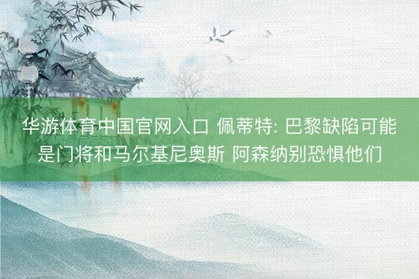 华游体育中国官网入口 佩蒂特: 巴黎缺陷可能是门将和马尔基尼奥斯 阿森纳别恐惧他们