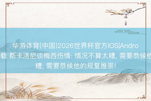 华游体育(中国)2026世界杯官方IOS|Android手机app下载 斯卡洛尼谈梅西伤情: 情况不算太糟， 需要恭候他的规复推崇!