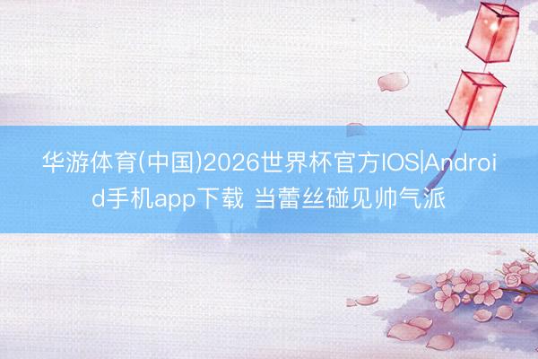 华游体育(中国)2026世界杯官方IOS|Android手机app下载 当蕾丝碰见帅气派