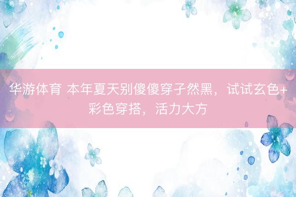 华游体育 本年夏天别傻傻穿孑然黑，试试玄色+彩色穿搭，活力大方