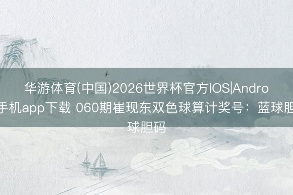 华游体育(中国)2026世界杯官方IOS|Android手机app下载 060期崔现东双色球算计奖号：蓝球胆码