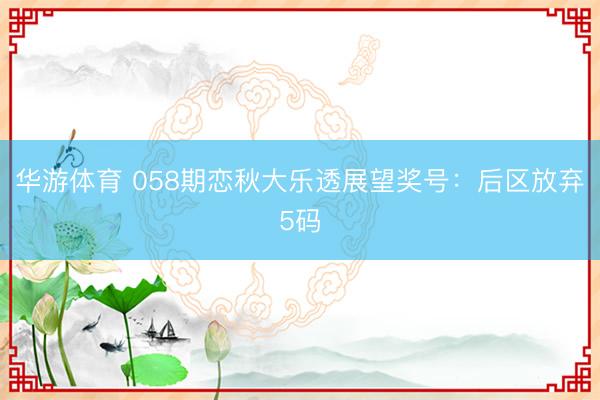 华游体育 058期恋秋大乐透展望奖号：后区放弃5码