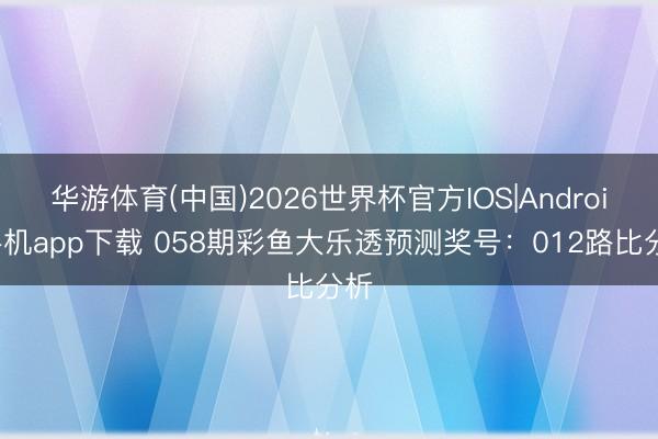 华游体育(中国)2026世界杯官方IOS|Android手机app下载 058期彩鱼大乐透预测奖号：012路比分析