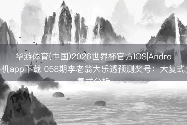 华游体育(中国)2026世界杯官方IOS|Android手机app下载 058期李老翁大乐透预测奖号：大复式分析