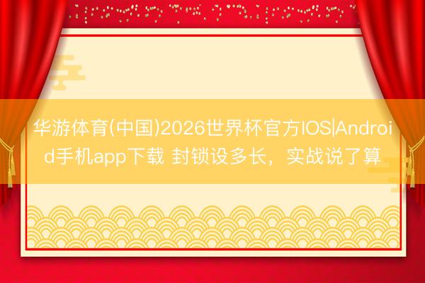 华游体育(中国)2026世界杯官方IOS|Android手机app下载 封锁设多长，实战说了算