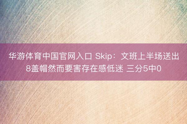 华游体育中国官网入口 Skip：文班上半场送出8盖帽然而要害存在感低迷 三分5中0
