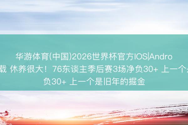 华游体育(中国)2026世界杯官方IOS|Android手机app下载 休养很大！76东谈主季后赛3场净负30+ 上一个是旧年的掘金