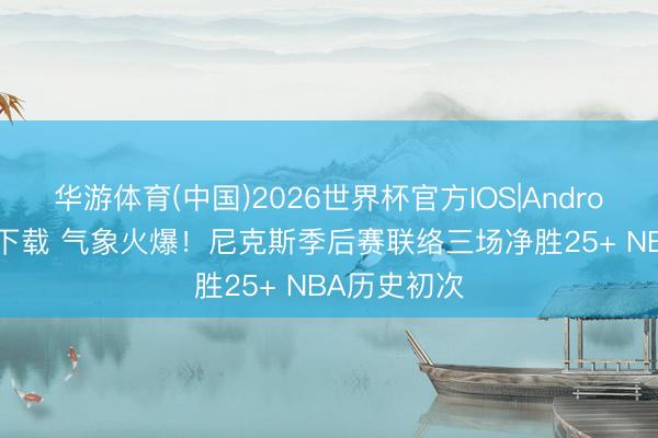华游体育(中国)2026世界杯官方IOS|Android手机app下载 气象火爆！尼克斯季后赛联络三场净胜25+ NBA历史初次
