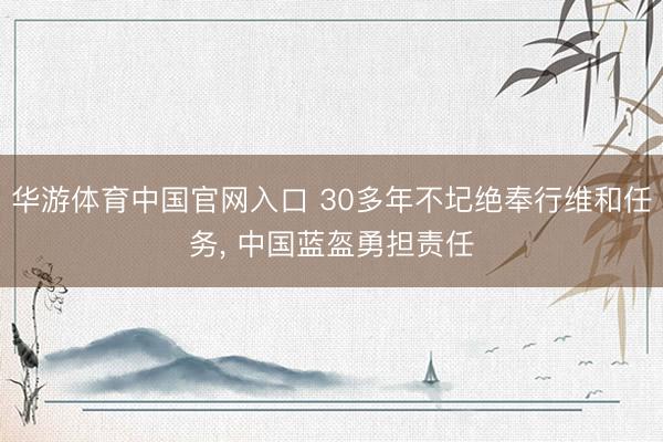 华游体育中国官网入口 30多年不圮绝奉行维和任务， 中国蓝盔勇担责任
