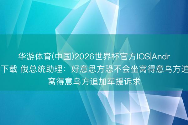 华游体育(中国)2026世界杯官方IOS|Android手机app下载 俄总统助理：好意思方恐不会坐窝得意乌方追加军援诉求