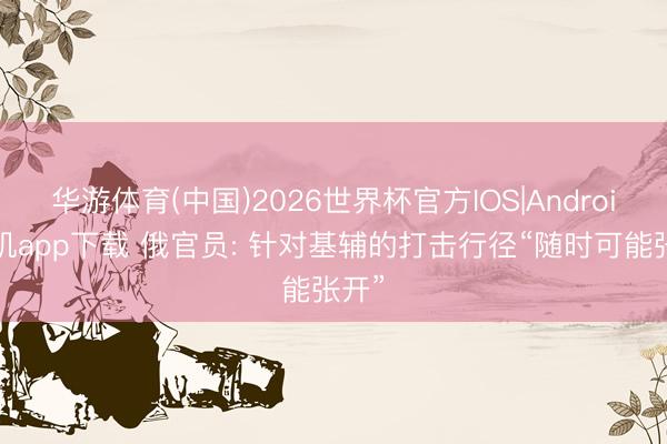 华游体育(中国)2026世界杯官方IOS|Android手机app下载 俄官员: 针对基辅的打击行径“随时可能张开”