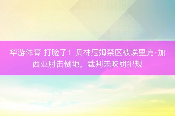 华游体育 打脸了！贝林厄姆禁区被埃里克·加西亚肘击倒地，裁判未吹罚犯规