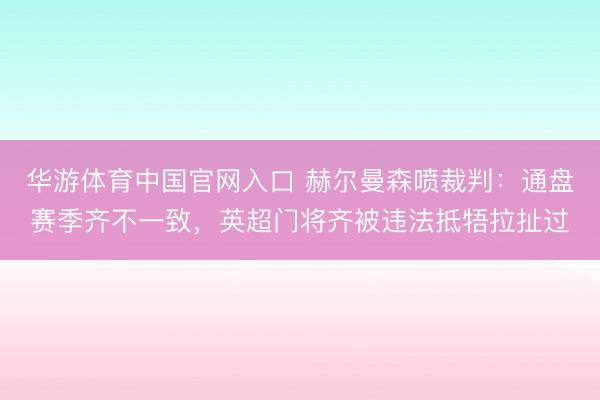 华游体育中国官网入口 赫尔曼森喷裁判：通盘赛季齐不一致，英超门将齐被违法抵牾拉扯过