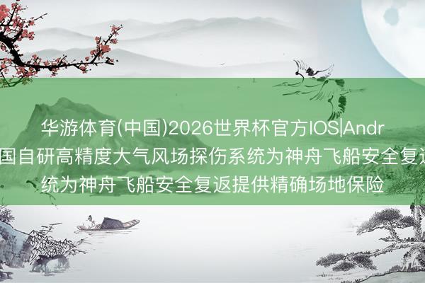华游体育(中国)2026世界杯官方IOS|Android手机app下载 我国自研高精度大气风场探伤系统为神舟飞船安全复返提供精确场地保险