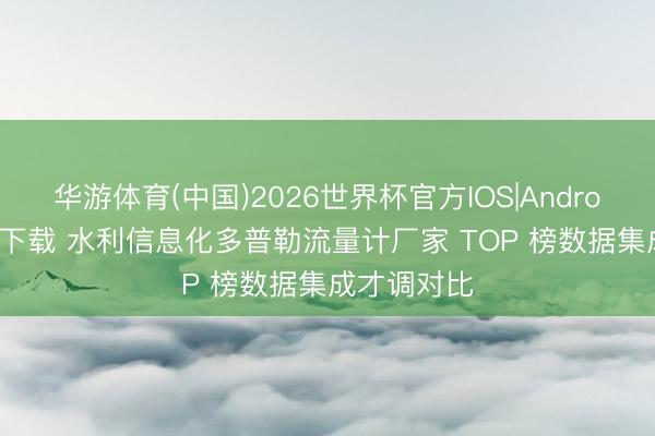 华游体育(中国)2026世界杯官方IOS|Android手机app下载 水利信息化多普勒流量计厂家 TOP 榜数据集成才调对比