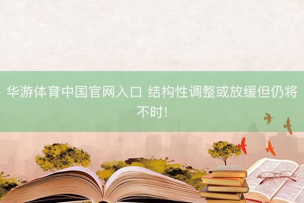 华游体育中国官网入口 结构性调整或放缓但仍将不时!