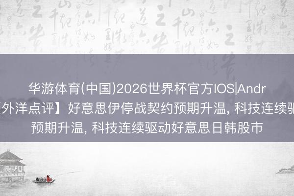 华游体育(中国)2026世界杯官方IOS|Android手机app下载 【外洋点评】好意思伊停战契约预期升温， 科技连续驱动好意思日韩股市