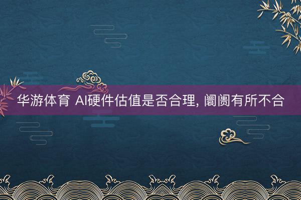 华游体育 AI硬件估值是否合理， 阛阓有所不合