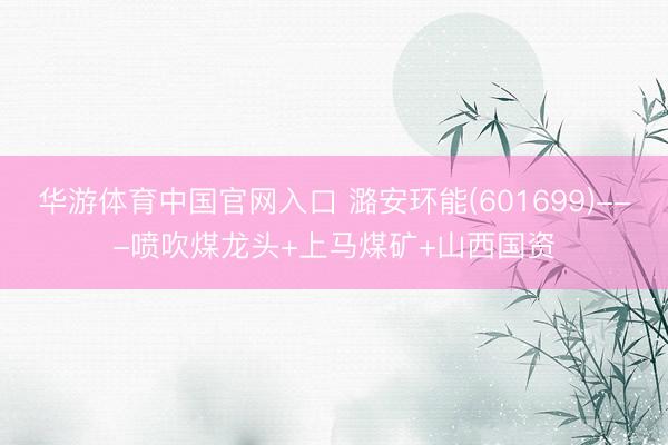 华游体育中国官网入口 潞安环能(601699)---喷吹煤龙头+上马煤矿+山西国资