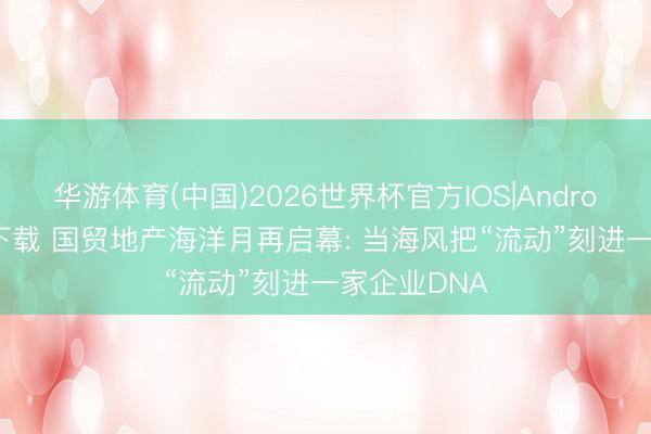 华游体育(中国)2026世界杯官方IOS|Android手机app下载 国贸地产海洋月再启幕: 当海风把“流动”刻进一家企业DNA