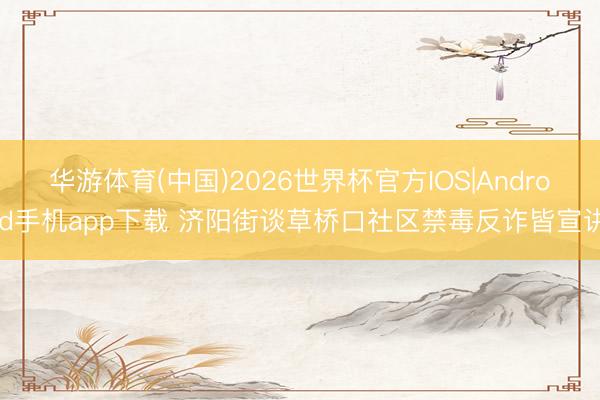 华游体育(中国)2026世界杯官方IOS|Android手机app下载 济阳街谈草桥口社区禁毒反诈皆宣讲