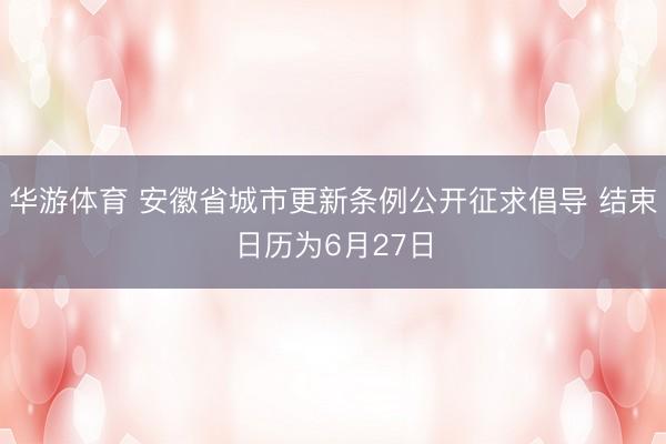 华游体育 安徽省城市更新条例公开征求倡导 结束日历为6月27日