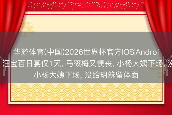 华游体育(中国)2026世界杯官方IOS|Android手机app下载 汪宝百日宴仅1天， 马筱梅又懊丧， 小杨大姨下场， 没给玥箖留体面