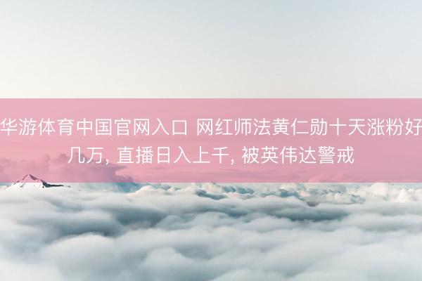 华游体育中国官网入口 网红师法黄仁勋十天涨粉好几万， 直播日入上千， 被英伟达警戒