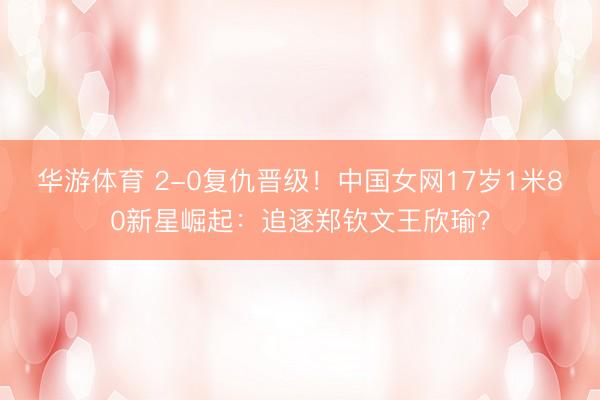 华游体育 2-0复仇晋级！中国女网17岁1米80新星崛起：追逐郑钦文王欣瑜？
