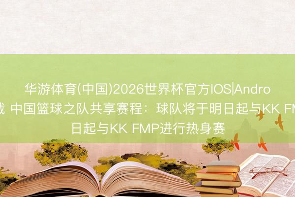 华游体育(中国)2026世界杯官方IOS|Android手机app下载 中国篮球之队共享赛程：球队将于明日起与KK FMP进行热身赛