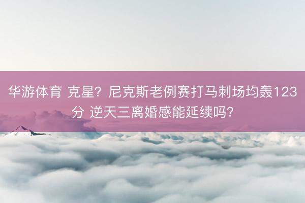 华游体育 克星？尼克斯老例赛打马刺场均轰123分 逆天三离婚感能延续吗？
