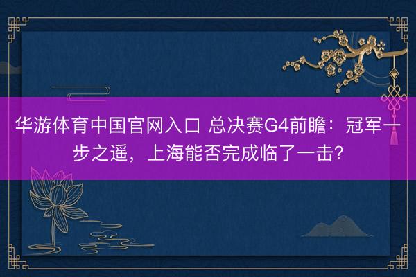 华游体育中国官网入口 总决赛G4前瞻：冠军一步之遥，上海能否完成临了一击？