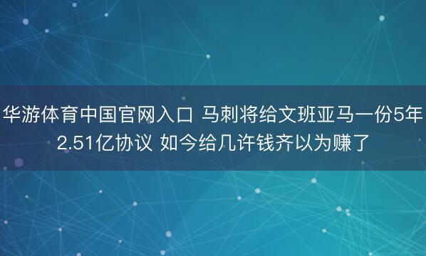 华游体育中国官网入口 马刺将给文班亚马一份5年2.51亿协议 如今给几许钱齐以为赚了