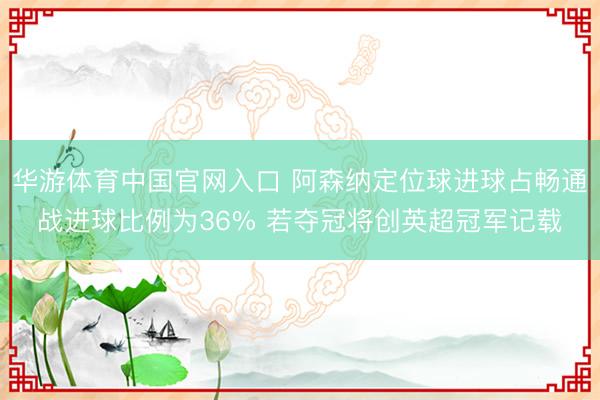 华游体育中国官网入口 阿森纳定位球进球占畅通战进球比例为36% 若夺冠将创英超冠军记载