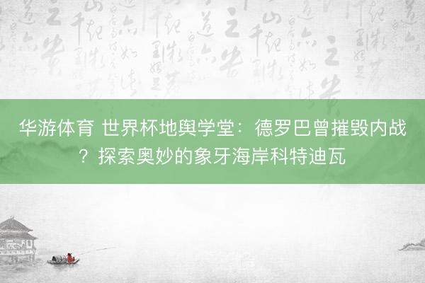 华游体育 世界杯地舆学堂:德罗巴曾摧毁内战?探索奥妙的象牙海岸科特迪瓦