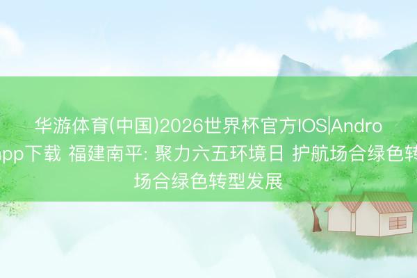 华游体育(中国)2026世界杯官方IOS|Android手机app下载 福建南平: 聚力六五环境日 护航场合绿色转型发展