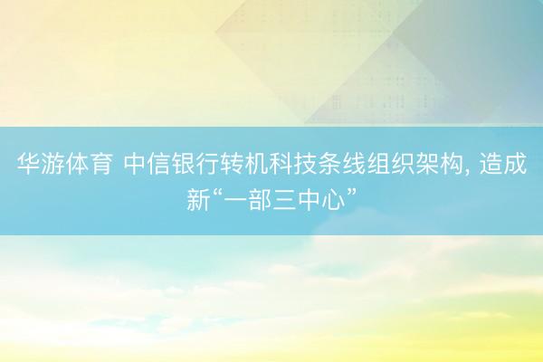 华游体育 中信银行转机科技条线组织架构, 造成新“一部三中心”