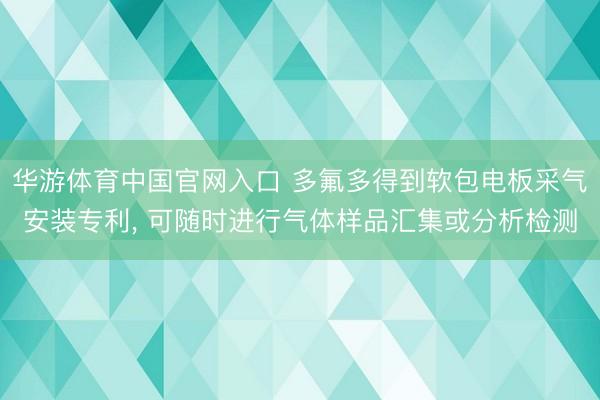 华游体育中国官网入口 多氟多得到软包电板采气安装专利， 可随时进行气体样品汇集或分析检测