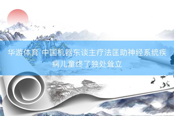 华游体育 中国机器东谈主疗法匡助神经系统疾病儿童终了独处耸立