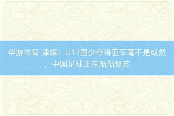 华游体育 津媒：U17国少夺得亚军毫不是或然，中国足球正在渐渐复苏