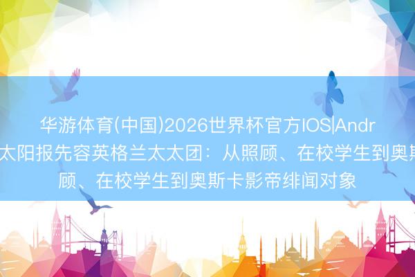 华游体育(中国)2026世界杯官方IOS|Android手机app下载 太阳报先容英格兰太太团：从照顾、在校学生到奥斯卡影帝绯闻对象