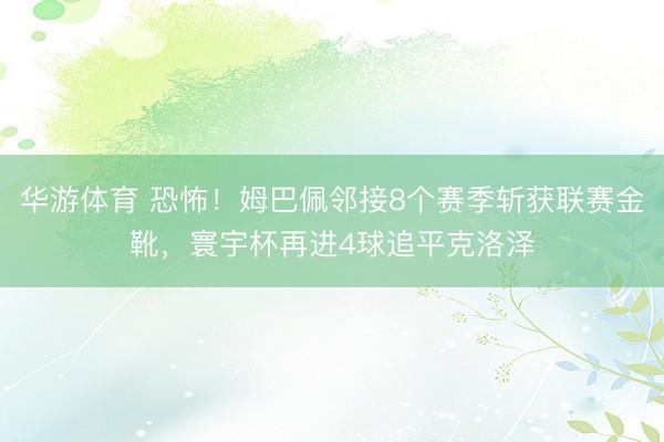 华游体育 恐怖！姆巴佩邻接8个赛季斩获联赛金靴，寰宇杯再进4球追平克洛泽